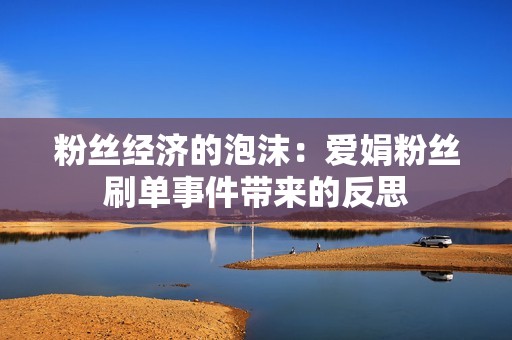 粉丝经济的泡沫：爱娟粉丝刷单事件带来的反思