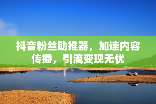 抖音粉丝助推器，加速内容传播，引流变现无忧