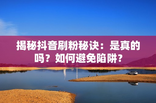 揭秘抖音刷粉秘诀：是真的吗？如何避免陷阱？