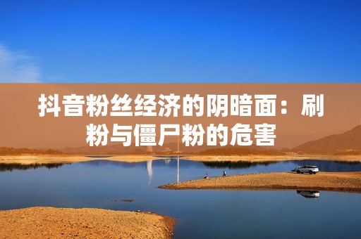 抖音粉丝经济的阴暗面：刷粉与僵尸粉的危害