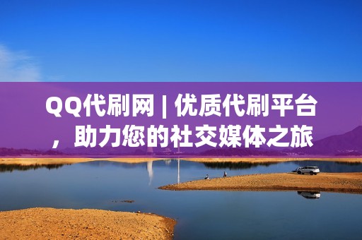 QQ代刷网 | 优质代刷平台，助力您的社交媒体之旅