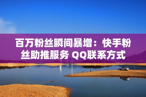 百万粉丝瞬间暴增：快手粉丝助推服务 QQ联系方式