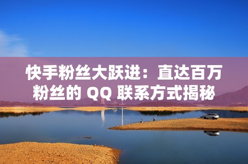 快手粉丝大跃进：直达百万粉丝的 QQ 联系方式揭秘