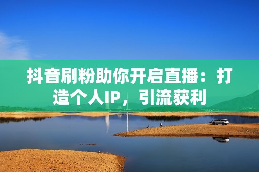 抖音刷粉助你开启直播：打造个人IP，引流获利