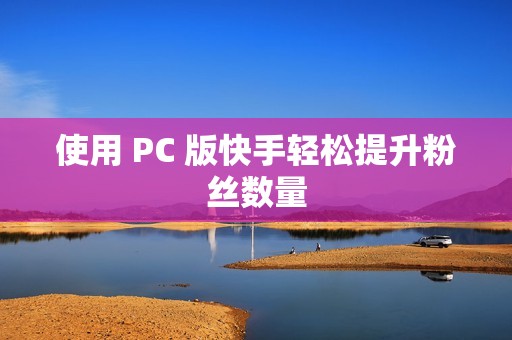 使用 PC 版快手轻松提升粉丝数量