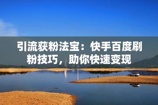 引流获粉法宝：快手百度刷粉技巧，助你快速变现