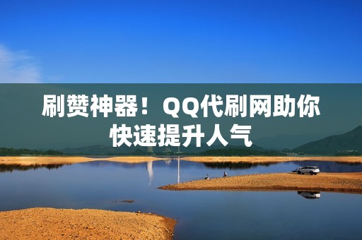 刷赞神器！QQ代刷网助你快速提升人气