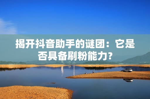 揭开抖音助手的谜团：它是否具备刷粉能力？