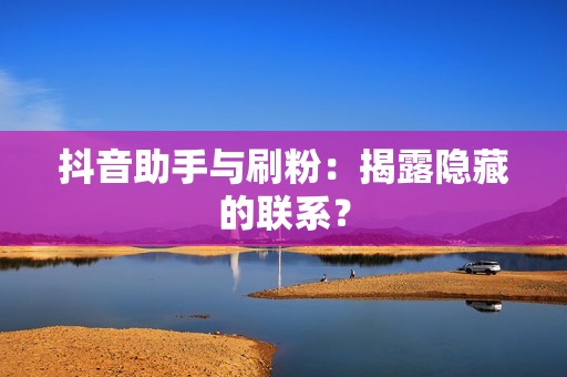 抖音助手与刷粉：揭露隐藏的联系？