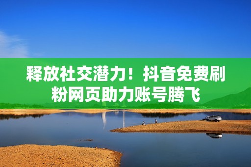 释放社交潜力！抖音免费刷粉网页助力账号腾飞