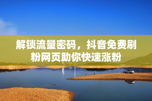 解锁流量密码，抖音免费刷粉网页助你快速涨粉