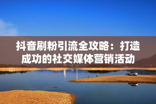 抖音刷粉引流全攻略：打造成功的社交媒体营销活动