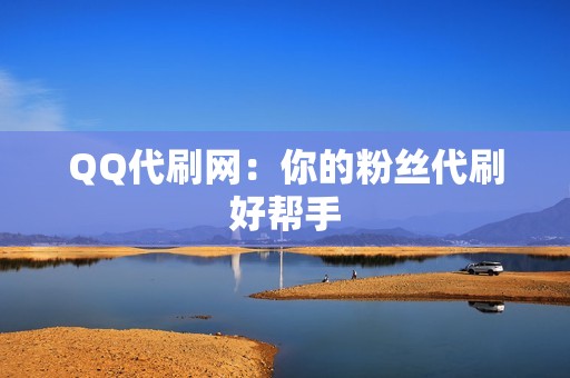 QQ代刷网：你的粉丝代刷好帮手