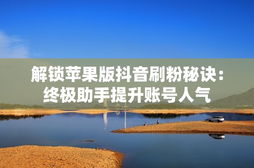 解锁苹果版抖音刷粉秘诀：终极助手提升账号人气