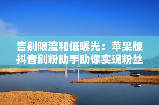 告别限流和低曝光：苹果版抖音刷粉助手助你实现粉丝梦想