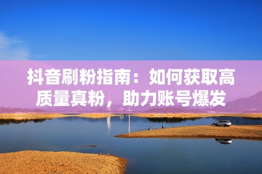 抖音刷粉指南：如何获取高质量真粉，助力账号爆发