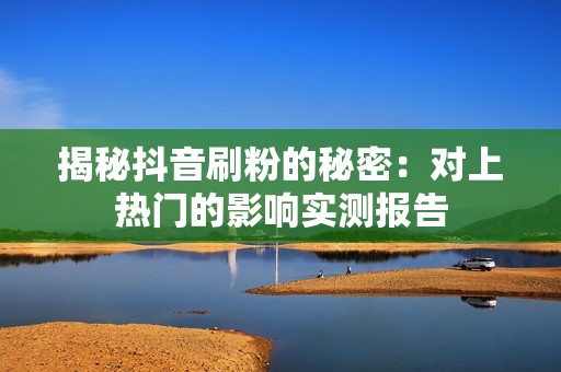 揭秘抖音刷粉的秘密：对上热门的影响实测报告