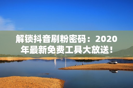 解锁抖音刷粉密码：2020年最新免费工具大放送！