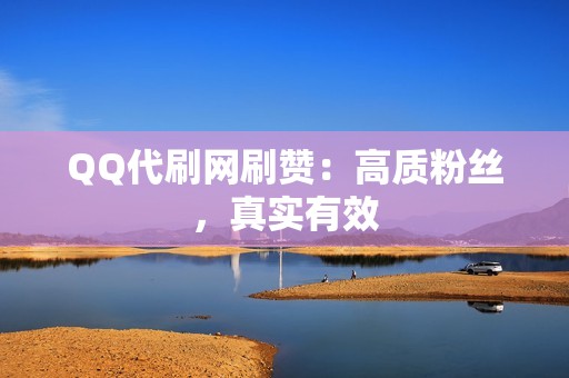 QQ代刷网刷赞：高质粉丝，真实有效