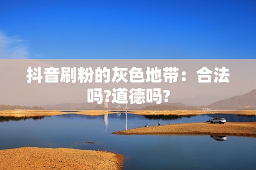 抖音刷粉的灰色地带：合法吗?道德吗?