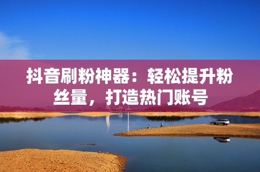 抖音刷粉神器：轻松提升粉丝量，打造热门账号