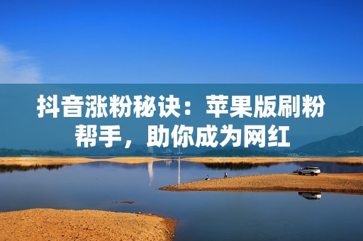 抖音涨粉秘诀：苹果版刷粉帮手，助你成为网红