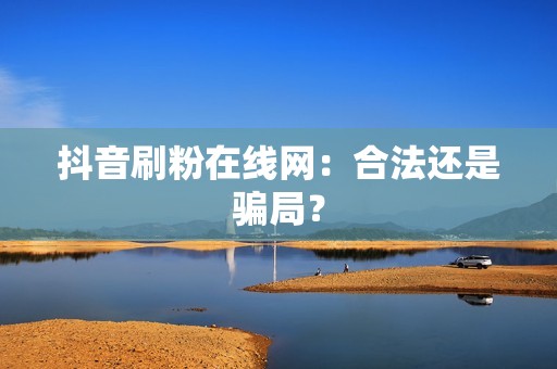 抖音刷粉在线网：合法还是骗局？