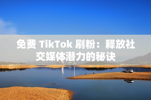 免费 TikTok 刷粉：释放社交媒体潜力的秘诀