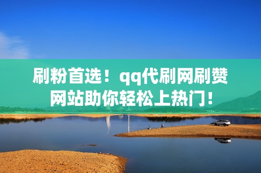 刷粉首选！qq代刷网刷赞网站助你轻松上热门！