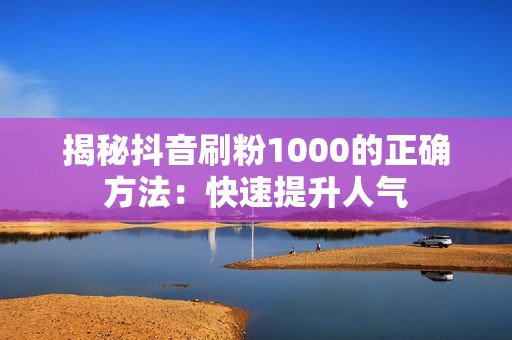 揭秘抖音刷粉1000的正确方法：快速提升人气