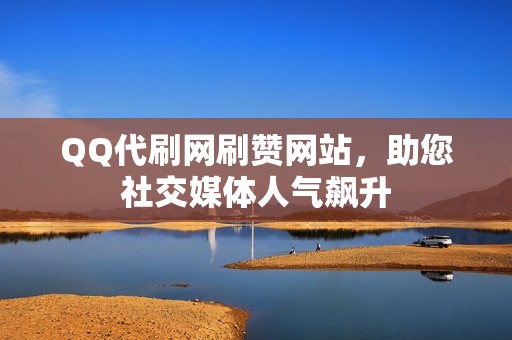 QQ代刷网刷赞网站，助您社交媒体人气飙升