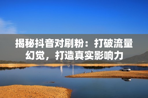 揭秘抖音对刷粉：打破流量幻觉，打造真实影响力