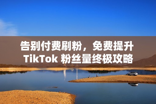 告别付费刷粉，免费提升 TikTok 粉丝量终极攻略