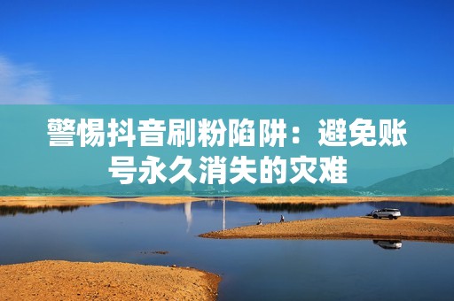 警惕抖音刷粉陷阱：避免账号永久消失的灾难