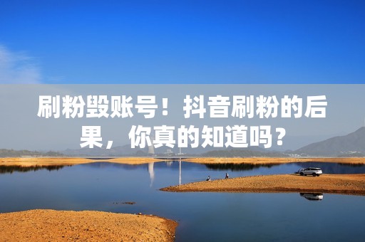 刷粉毁账号！抖音刷粉的后果，你真的知道吗？