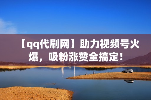 【qq代刷网】助力视频号火爆，吸粉涨赞全搞定！