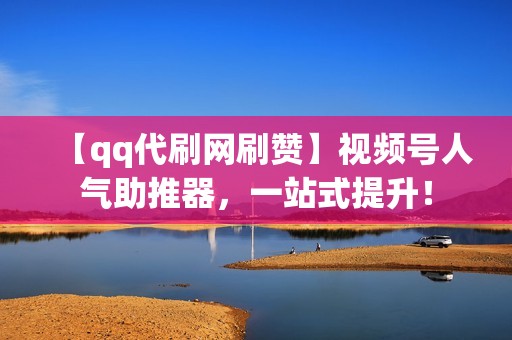 【qq代刷网刷赞】视频号人气助推器，一站式提升！