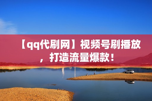 【qq代刷网】视频号刷播放，打造流量爆款！