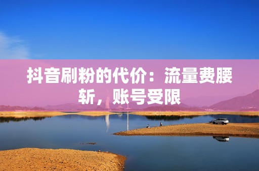 抖音刷粉的代价：流量费腰斩，账号受限