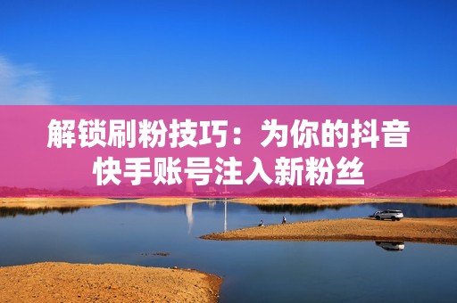 解锁刷粉技巧：为你的抖音快手账号注入新粉丝