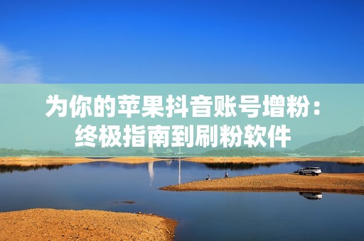 为你的苹果抖音账号增粉：终极指南到刷粉软件