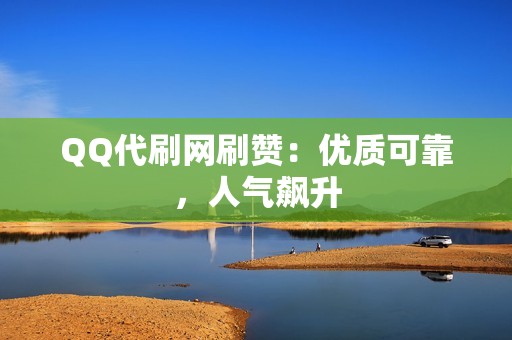 QQ代刷网刷赞：优质可靠，人气飙升