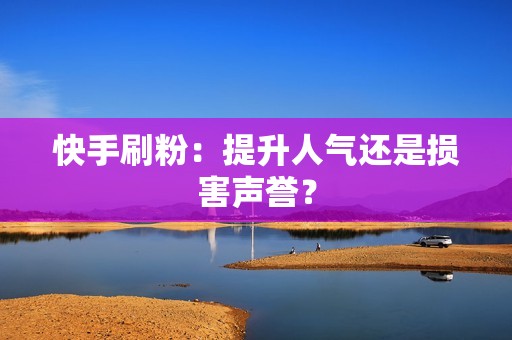 快手刷粉：提升人气还是损害声誉？