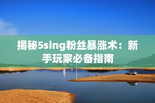 揭秘5sing粉丝暴涨术：新手玩家必备指南