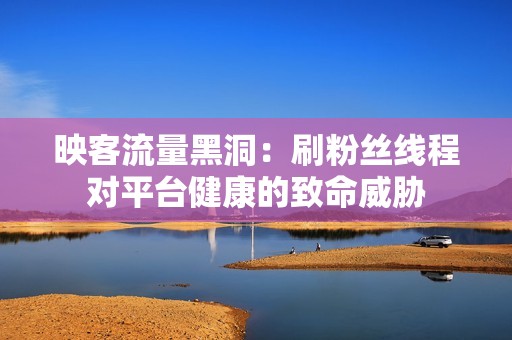 映客流量黑洞：刷粉丝线程对平台健康的致命威胁