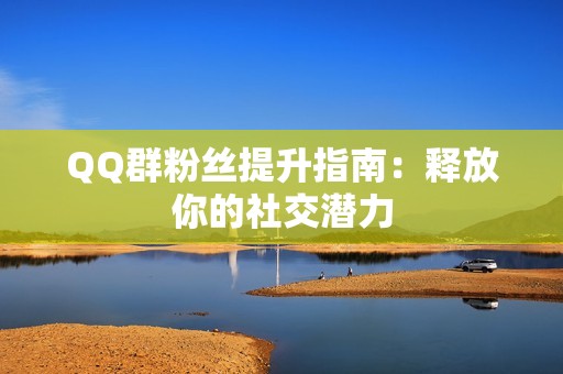 QQ群粉丝提升指南：释放你的社交潜力