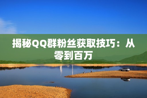 揭秘QQ群粉丝获取技巧：从零到百万