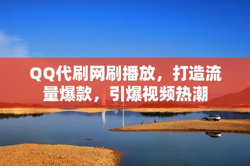 QQ代刷网刷播放，打造流量爆款，引爆视频热潮