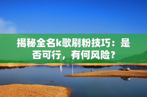 揭秘全名k歌刷粉技巧：是否可行，有何风险？