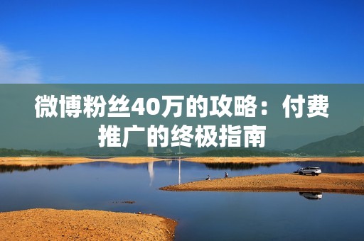 微博粉丝40万的攻略：付费推广的终极指南